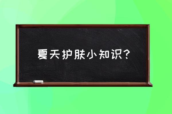 夏季美容护肤小常识 夏天护肤小知识？