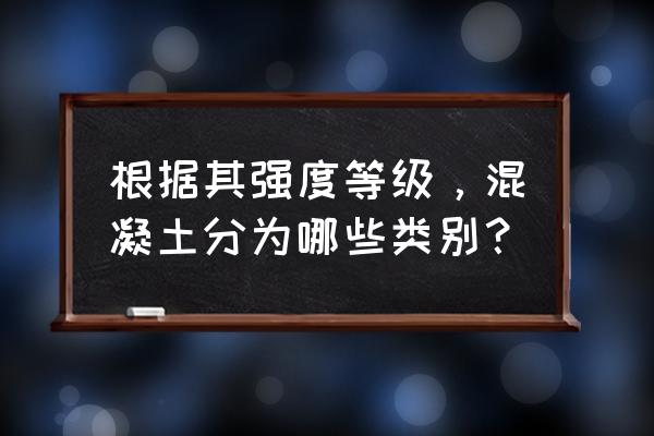 混凝土强度评定分为 根据其强度等级，混凝土分为哪些类别？