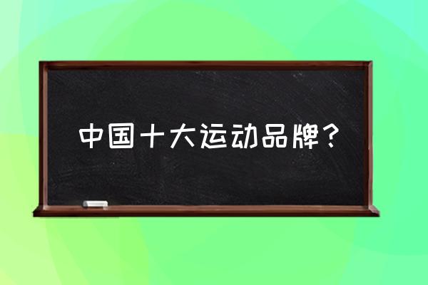 中国国内十大运动品牌 中国十大运动品牌？