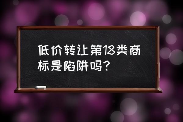 低价商标转让 低价转让第18类商标是陷阱吗？