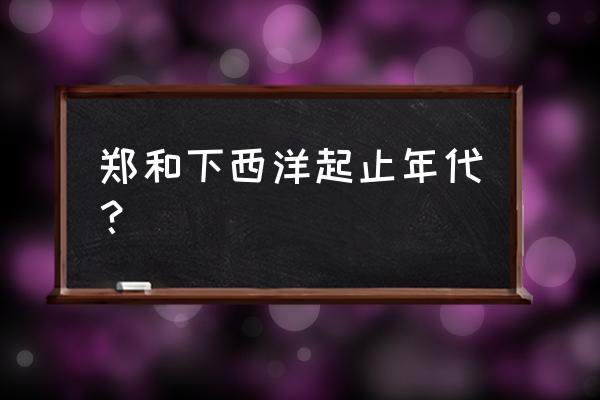 郑和下西洋的起止时间 郑和下西洋起止年代？