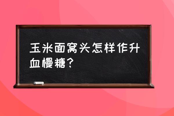 玉米窝窝头功效 玉米面窝头怎样作升血慢糖？