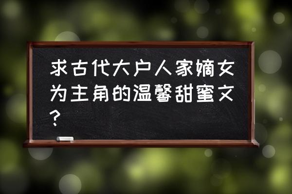 古言嫡女世家宠文 求古代大户人家嫡女为主角的温馨甜蜜文？