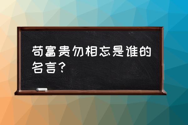 苟富贵勿相忘还是无相忘 苟富贵勿相忘是谁的名言？