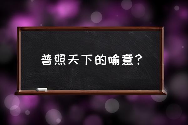 阳光普照大地是啥意思 普照天下的喻意？