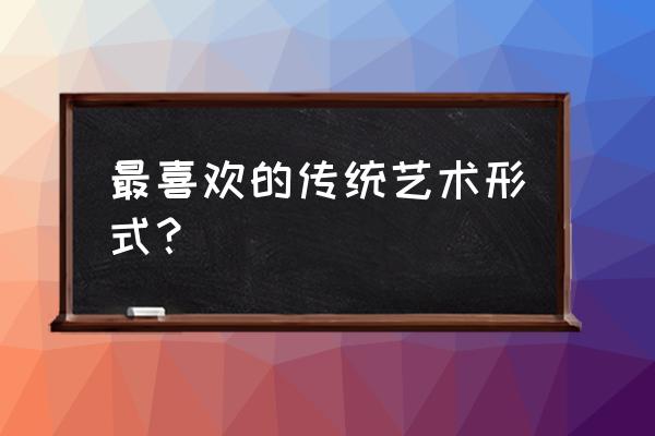 介绍一种艺术形式 最喜欢的传统艺术形式？