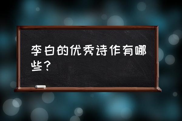 李白最著名的诗50首 李白的优秀诗作有哪些？