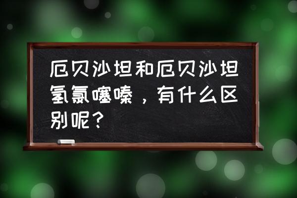 厄贝沙坦卡托 厄贝沙坦和厄贝沙坦氢氯噻嗪，有什么区别呢？