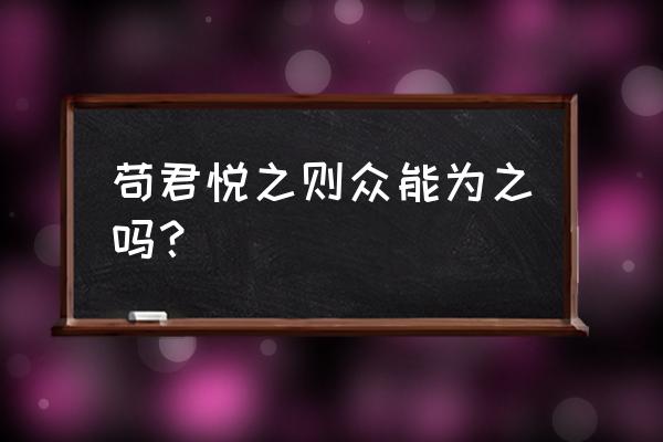 墨子兼爱为之 苟君悦之则众能为之吗？