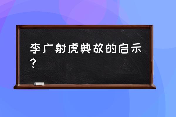 李广射箭给你什么启发 李广射虎典故的启示？