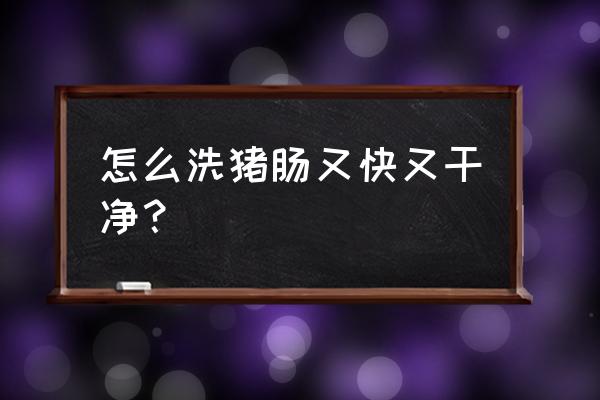 猪大肠怎么洗干净又快 怎么洗猪肠又快又干净？