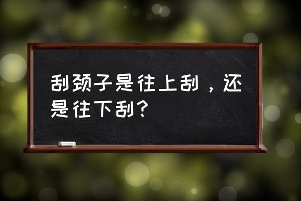 颈部刮痧方法 刮颈子是往上刮，还是往下刮？