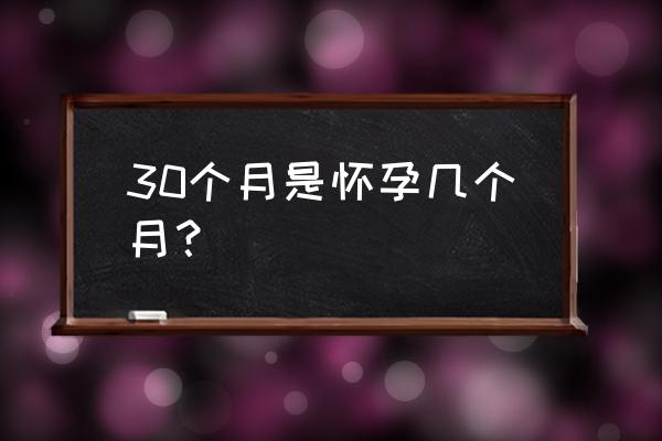 30周是几个月 怀孕几个月 30个月是怀孕几个月？