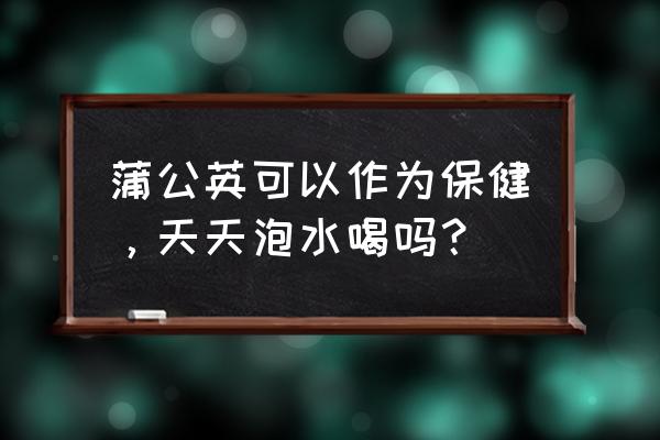 蒲公英茶几天喝一次 蒲公英可以作为保健，天天泡水喝吗？