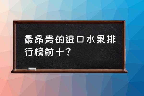 进口水果名字 最昂贵的进口水果排行榜前十？