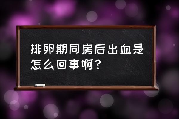 排卵期同房后出血严重吗 排卵期同房后出血是怎么回事啊？