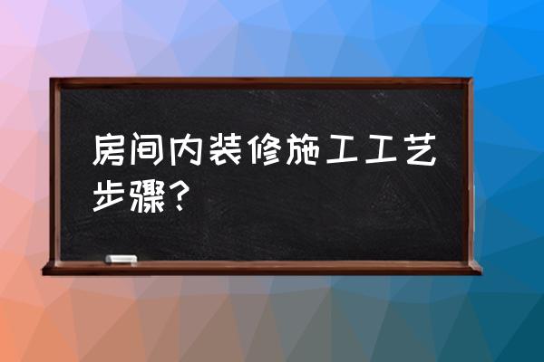 室内装修施工工艺 房间内装修施工工艺步骤？