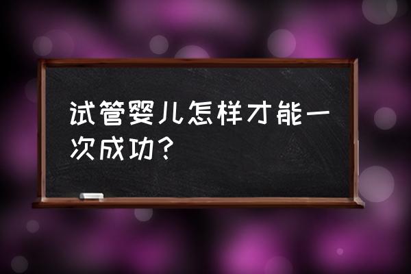 试管移植囊胚成功经验 试管婴儿怎样才能一次成功？