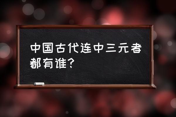 连中三元有几个人 中国古代连中三元者都有谁？