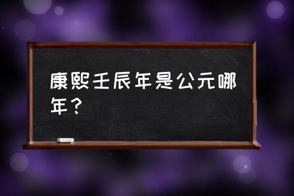 壬辰年是指哪一年 康熙壬辰年是公元哪年？