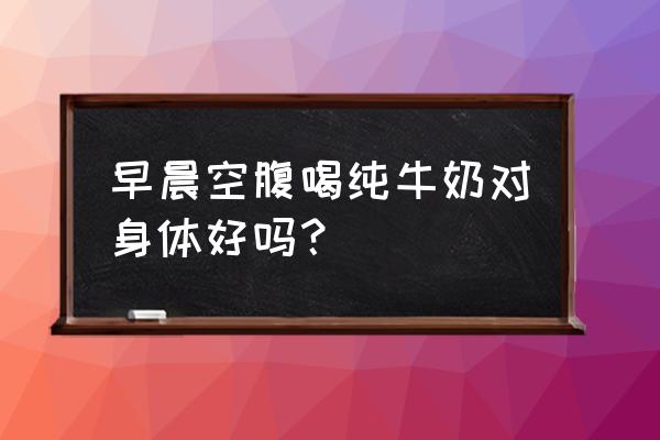 早上起来能空腹喝牛奶吗 早晨空腹喝纯牛奶对身体好吗？