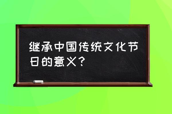 传统文化节日的意义 继承中国传统文化节日的意义？