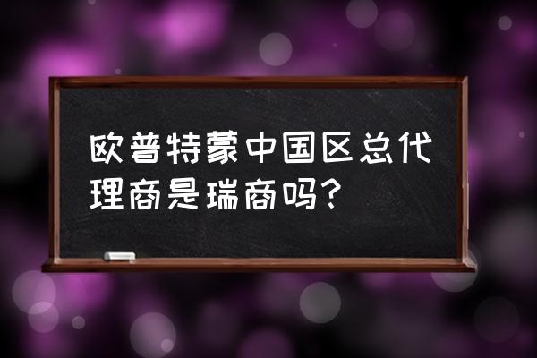 欧普帝盟和欧普特蒙 欧普特蒙中国区总代理商是瑞商吗？