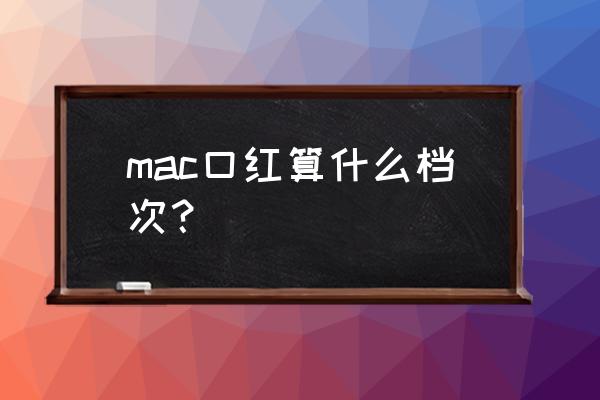 mac口红什么档次 mac口红算什么档次？