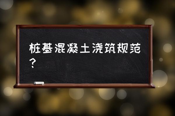 桩基础混凝土施工 桩基混凝土浇筑规范？