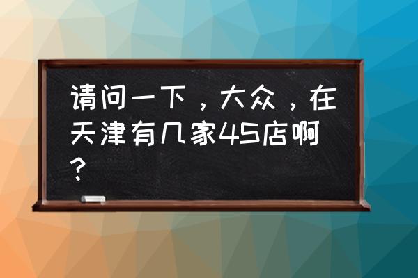 天津上海大众4s 请问一下，大众，在天津有几家4S店啊？