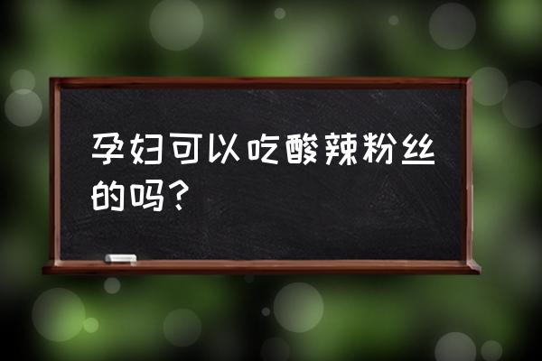 怀孕能不能吃酸辣粉 孕妇可以吃酸辣粉丝的吗？