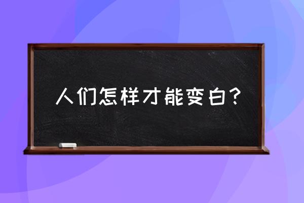 如何变白最简单的方法 人们怎样才能变白？