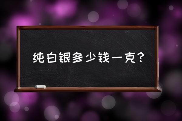 白银价钱是多少一克 纯白银多少钱一克？