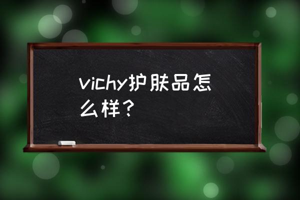 薇姿的护肤品好用吗 vichy护肤品怎么样？