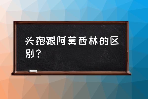 儿童 头孢不如阿莫西林 头孢跟阿莫西林的区别？