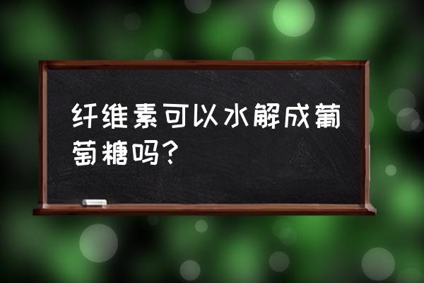 纤维素水解成什么 纤维素可以水解成葡萄糖吗？