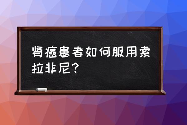 索拉非尼商品名 肾癌患者如何服用索拉非尼？