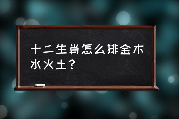 金木水火土出生年月对照表 十二生肖怎么排金木水火土？