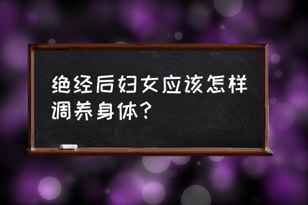 停经年龄调理 绝经后妇女应该怎样调养身体？