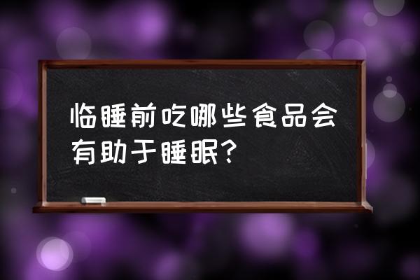 睡前吃什么可以改善睡眠 临睡前吃哪些食品会有助于睡眠？