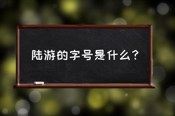 陆游的诗号是什么 陆游的字号是什么？