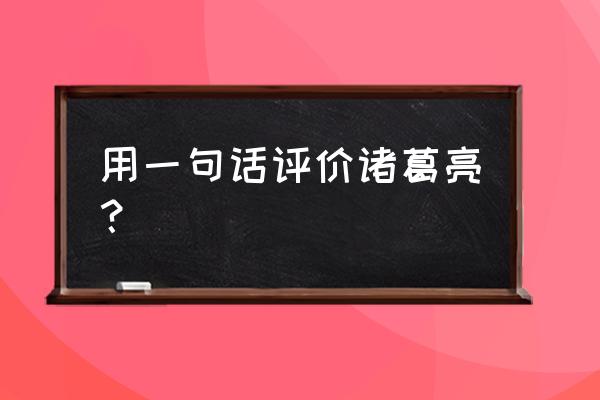 一句话评价诸葛亮 用一句话评价诸葛亮？