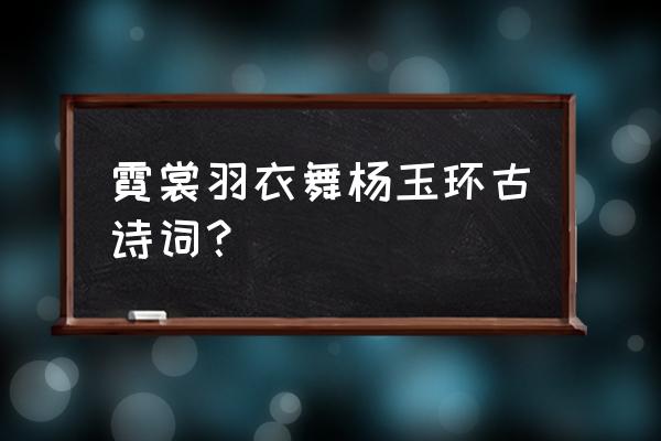 霓裳羽衣舞表达了什么 霓裳羽衣舞杨玉环古诗词？