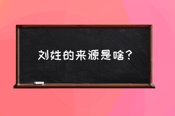 刘姓的来源简介 刘姓的来源是啥？