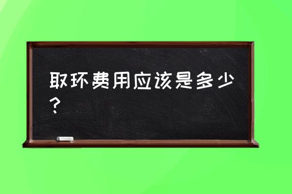 取环上环一起多少钱 取环费用应该是多少？