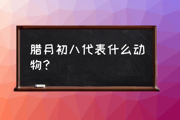 腊月初八的含义 腊月初八代表什么动物？