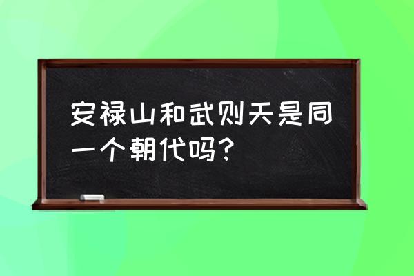 安禄山简介 安禄山和武则天是同一个朝代吗？