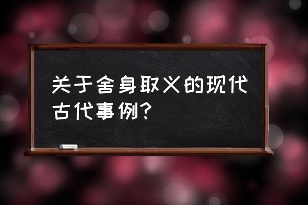 舍身取义的事例一句话 关于舍身取义的现代古代事例？