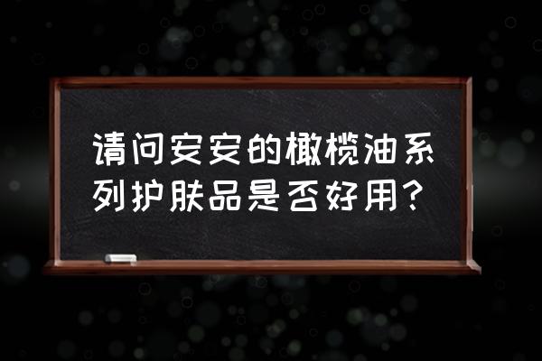 安安金纯好用吗 请问安安的橄榄油系列护肤品是否好用？