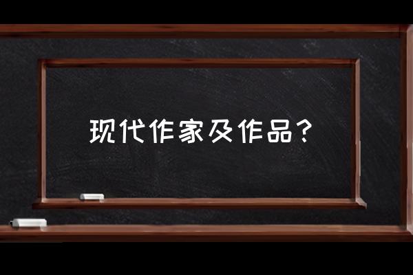 中国现代文学作家作品 现代作家及作品？